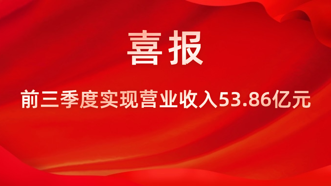 喜報(bào)！公司前三季度實(shí)現(xiàn)營業(yè)收入53.86億元，同比上升42%